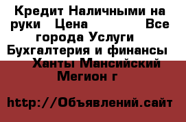 Кредит Наличными на руки › Цена ­ 50 000 - Все города Услуги » Бухгалтерия и финансы   . Ханты-Мансийский,Мегион г.